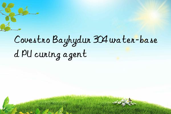 bayhydur 304 water-based pu curing agent