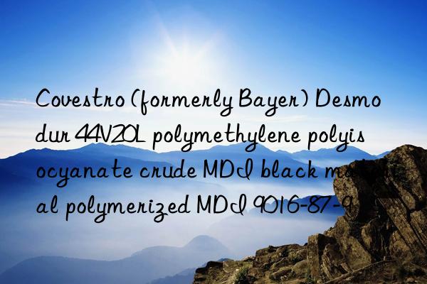  (formerly bayer) desmodur 44v20l polymethylene polyisocyanate crude mdi black material polymerized mdi 9016-87-9
