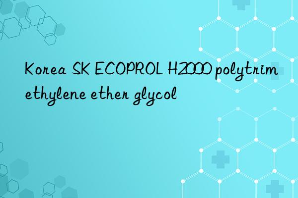 korea sk ecoprol h2000 polytrimethylene ether glycol