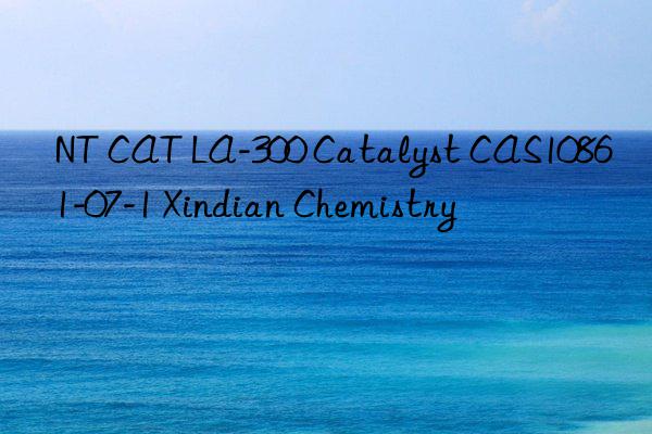 nt cat la-300 catalyst cas10861-07-1 xindian chemistry