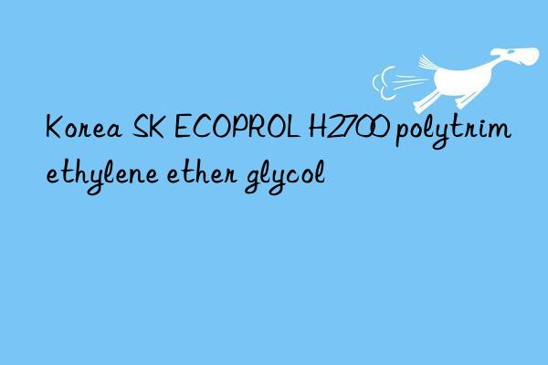 korea sk ecoprol h2700 polytrimethylene ether glycol
