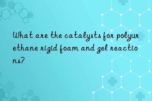 what are the catalysts for polyurethane rigid foam and gel reactions?
