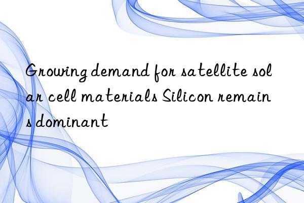 growing demand for satellite solar cell materials silicon remains dominant