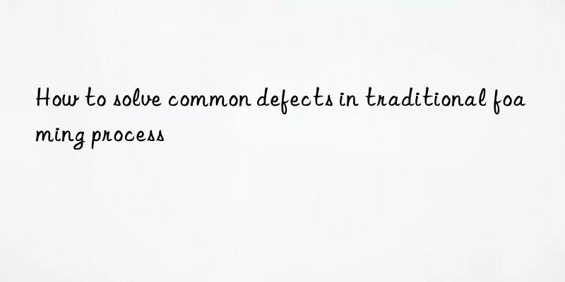 how to solve common defects in traditional foaming process