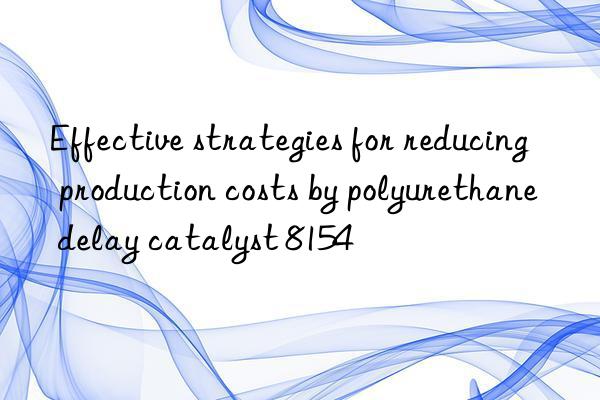 effective strategies for reducing production costs by polyurethane delay catalyst 8154
