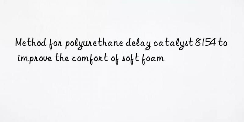 method for polyurethane delay catalyst 8154 to improve the comfort of soft foam
