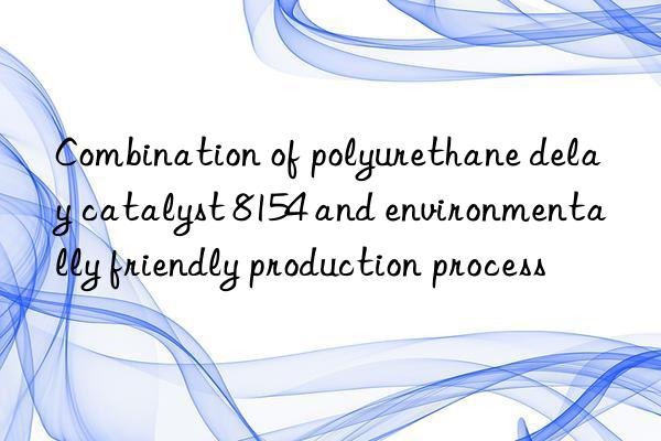 combination of polyurethane delay catalyst 8154 and environmentally friendly production process