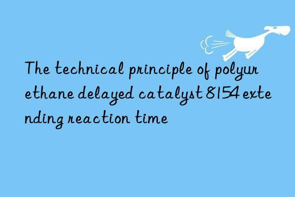 the technical principle of polyurethane delayed catalyst 8154 extending reaction time