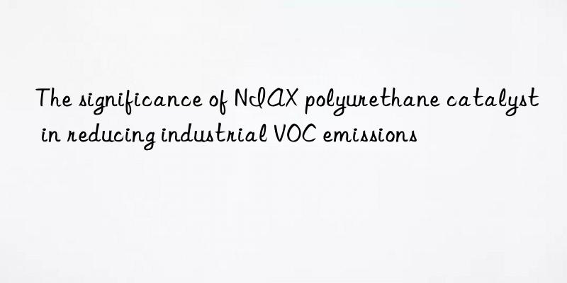 the significance of niax polyurethane catalyst in reducing industrial voc emissions