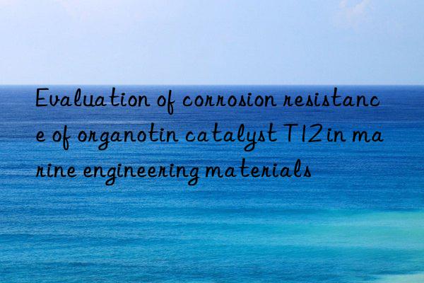 evaluation of corrosion resistance of organotin catalyst t12 in marine engineering materials