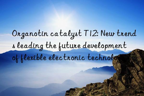 organotin catalyst t12: new trends leading the future development of flexible electronic technology