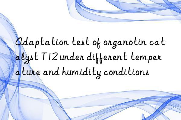 adaptation test of organotin catalyst t12 under different temperature and humidity conditions