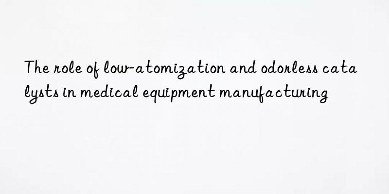 the role of low-atomization and odorless catalysts in medical equipment manufacturing