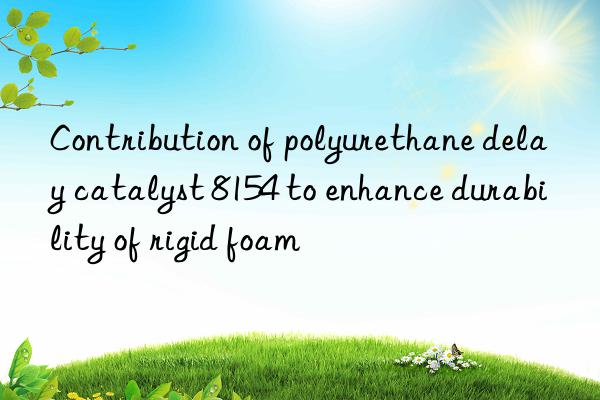 contribution of polyurethane delay catalyst 8154 to enhance durability of rigid foam