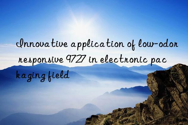 innovative application of low-odor responsive 9727 in electronic packaging field