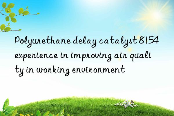 polyurethane delay catalyst 8154 experience in improving air quality in working environment