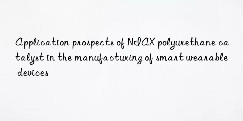 application prospects of niax polyurethane catalyst in the manufacturing of smart wearable devices