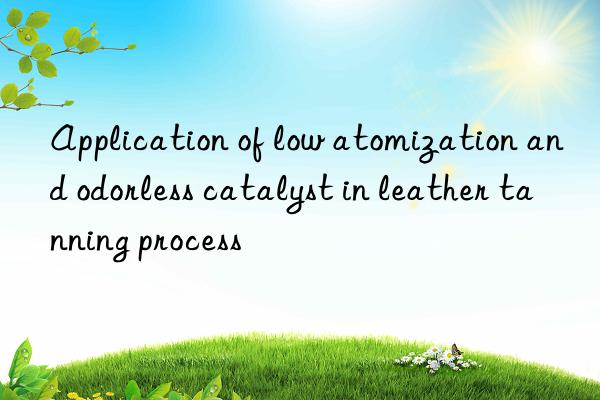 application of low atomization and odorless catalyst in leather tanning process
