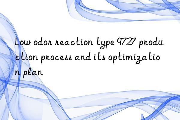 low odor reaction type 9727 production process and its optimization plan