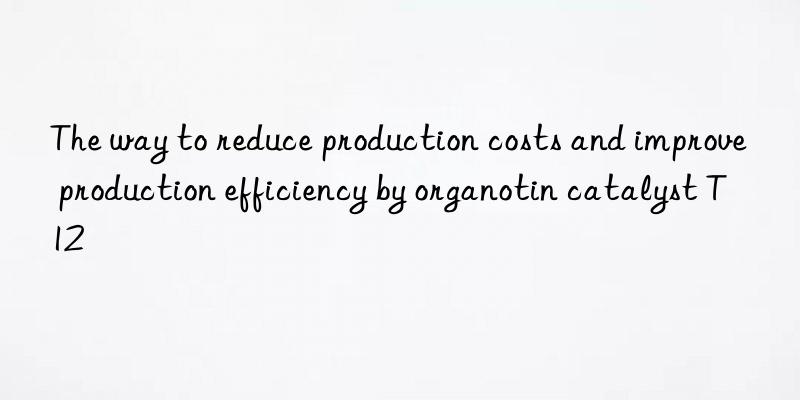 the way to reduce production costs and improve production efficiency by organotin catalyst t12