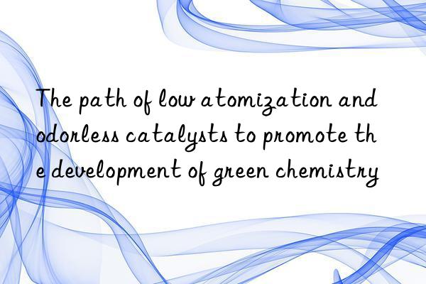 the path of low atomization and odorless catalysts to promote the development of green chemistry