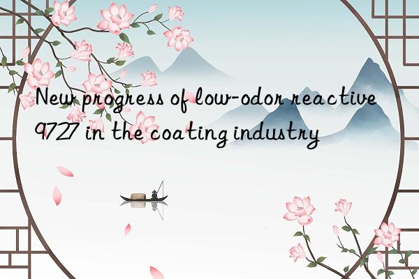 new progress of low-odor reactive 9727 in the coating industry