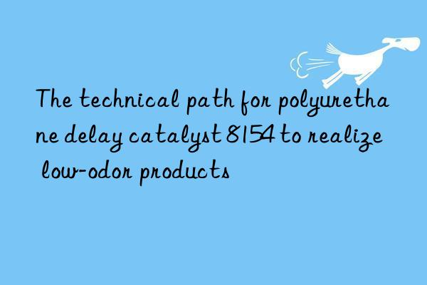 the technical path for polyurethane delay catalyst 8154 to realize low-odor products
