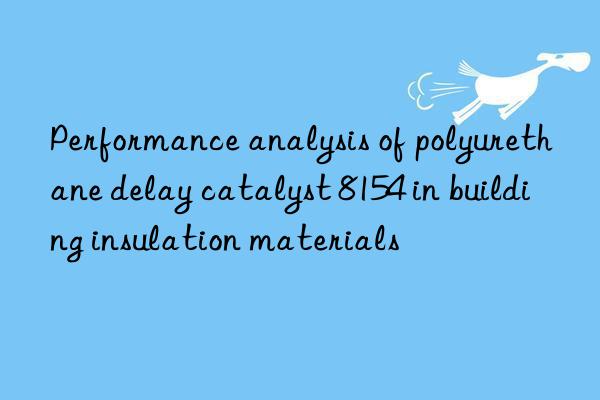 performance analysis of polyurethane delay catalyst 8154 in building insulation materials