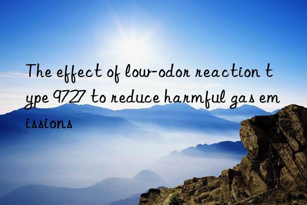the effect of low-odor reaction type 9727 to reduce harmful gas emissions