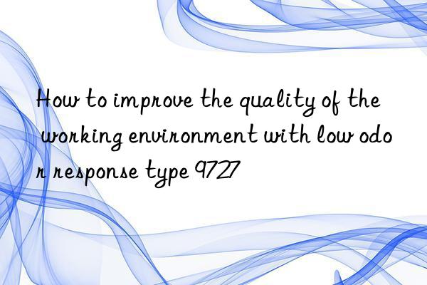 how to improve the quality of the working environment with low odor response type 9727