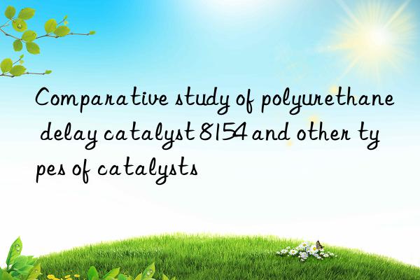 comparative study of polyurethane delay catalyst 8154 and other types of catalysts