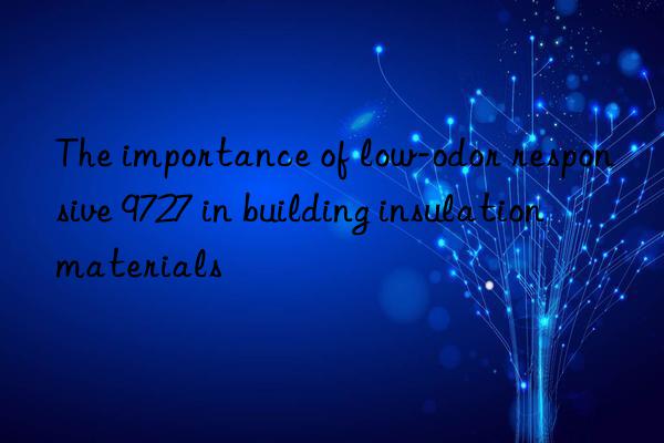 the importance of low-odor responsive 9727 in building insulation materials