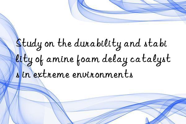 study on the durability and stability of amine foam delay catalysts in extreme environments