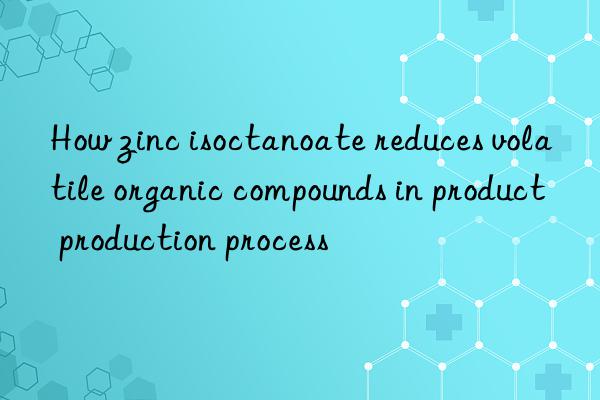 how zinc isoctanoate reduces volatile organic compounds in product production process
