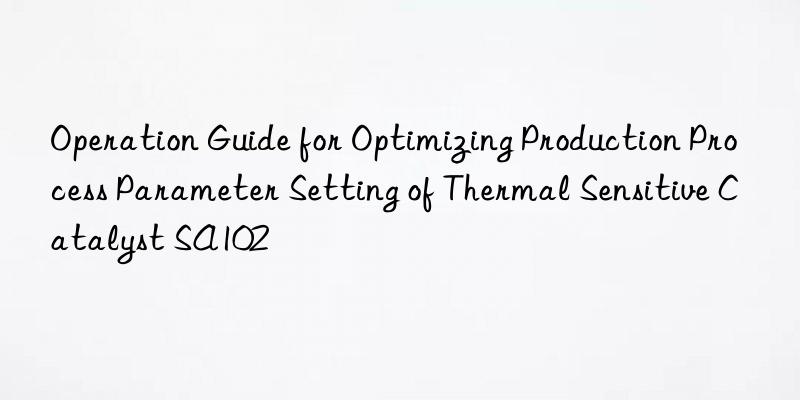operation guide for optimizing production process parameter setting of thermal sensitive catalyst sa102