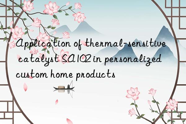 application of thermal-sensitive catalyst sa102 in personalized custom home products