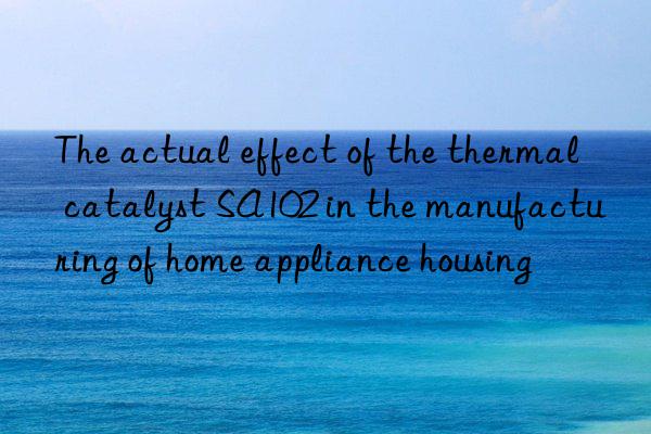 the actual effect of the thermal catalyst sa102 in the manufacturing of home appliance housing