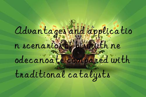 advantages and application scenarios of bismuth neodecanoate compared with traditional catalysts