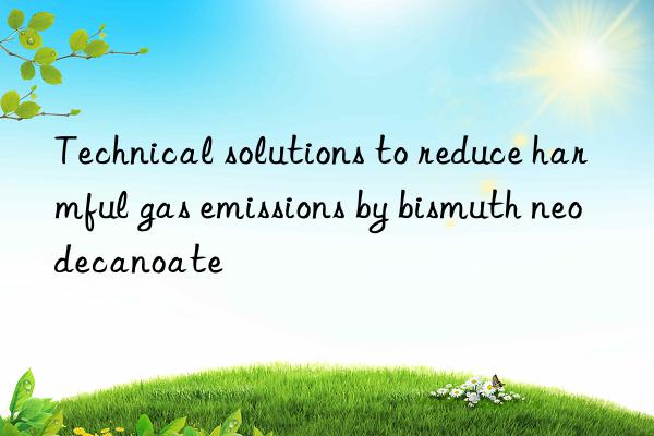 technical solutions to reduce harmful gas emissions by bismuth neodecanoate