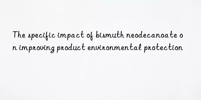 the specific impact of bismuth neodecanoate on improving product environmental protection