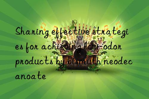 sharing effective strategies for achieving low-odor products by bismuth neodecanoate