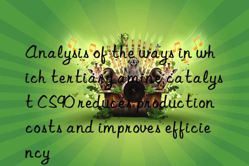 analysis of the ways in which tertiary amine catalyst cs90 reduces production costs and improves efficiency
