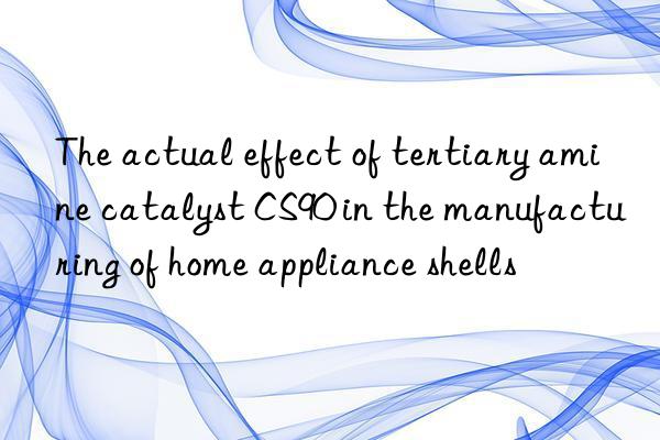 the actual effect of tertiary amine catalyst cs90 in the manufacturing of home appliance shells