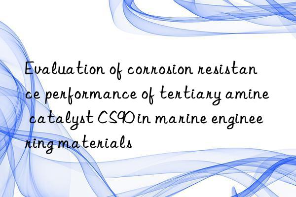 evaluation of corrosion resistance performance of tertiary amine catalyst cs90 in marine engineering materials