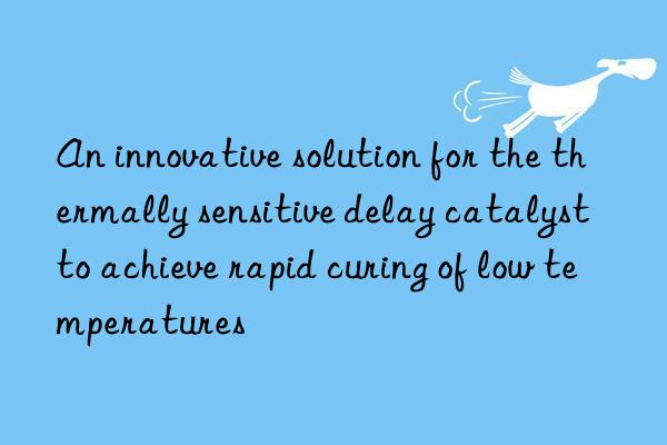 an innovative solution for the thermally sensitive delay catalyst to achieve rapid curing of low temperatures
