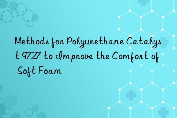 methods for polyurethane catalyst 9727 to improve the comfort of soft foam