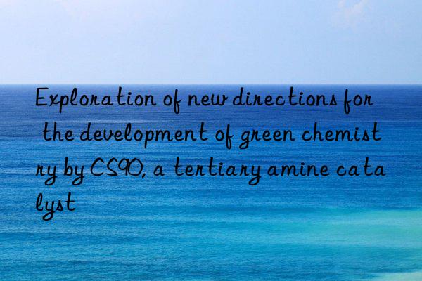 exploration of new directions for the development of green chemistry by cs90, a tertiary amine catalyst