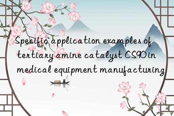 specific application examples of tertiary amine catalyst cs90 in medical equipment manufacturing