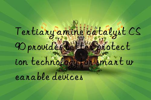 tertiary amine catalyst cs90 provides better protection technology for smart wearable devices