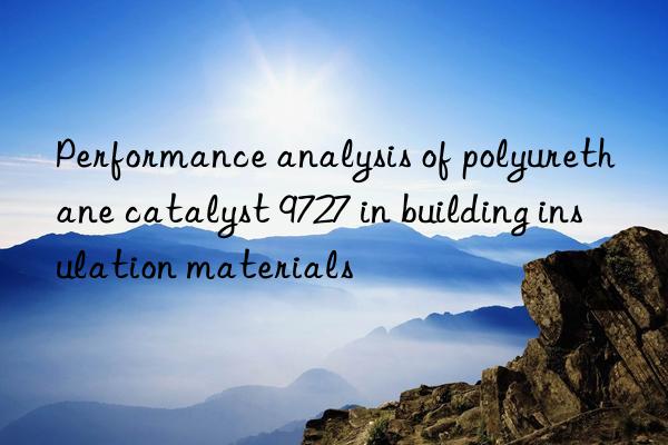 performance analysis of polyurethane catalyst 9727 in building insulation materials